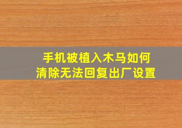 手机被植入木马如何清除无法回复出厂设置