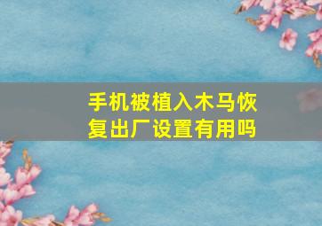 手机被植入木马恢复出厂设置有用吗