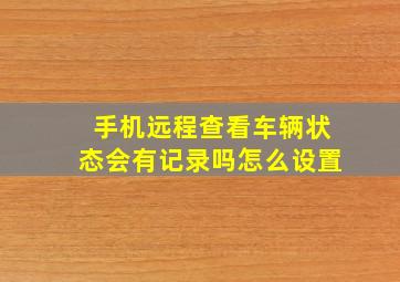 手机远程查看车辆状态会有记录吗怎么设置