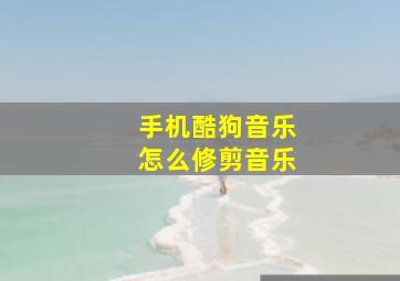 手机酷狗音乐怎么修剪音乐