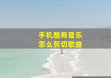 手机酷狗音乐怎么剪切歌曲