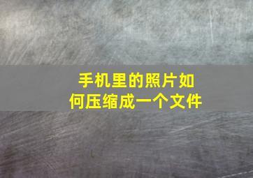 手机里的照片如何压缩成一个文件