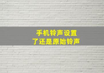 手机铃声设置了还是原始铃声