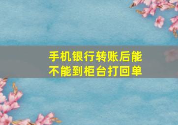 手机银行转账后能不能到柜台打回单