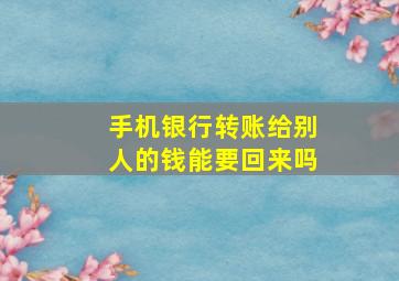 手机银行转账给别人的钱能要回来吗