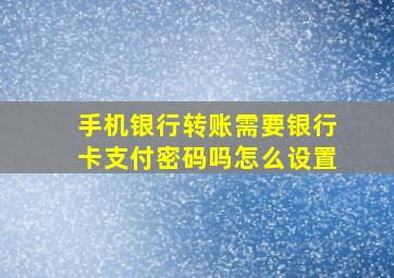 手机银行转账需要银行卡支付密码吗怎么设置