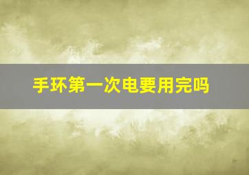 手环第一次电要用完吗