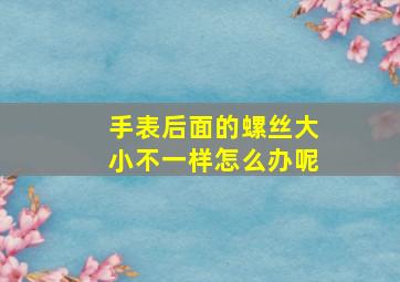 手表后面的螺丝大小不一样怎么办呢