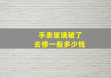 手表玻璃破了去修一般多少钱