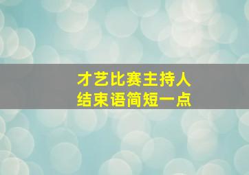 才艺比赛主持人结束语简短一点