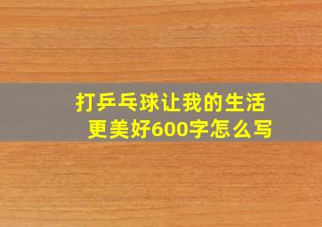 打乒乓球让我的生活更美好600字怎么写