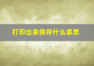 打印出来保存什么意思