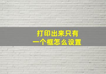 打印出来只有一个框怎么设置