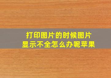 打印图片的时候图片显示不全怎么办呢苹果