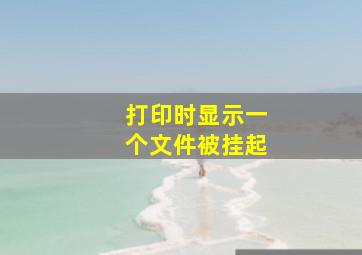 打印时显示一个文件被挂起