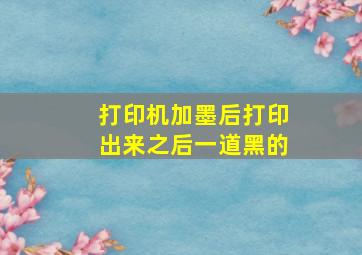 打印机加墨后打印出来之后一道黑的