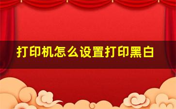 打印机怎么设置打印黑白