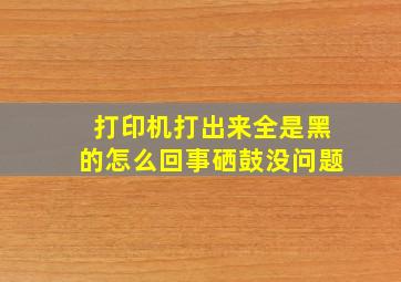 打印机打出来全是黑的怎么回事硒鼓没问题