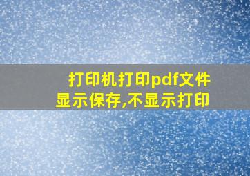 打印机打印pdf文件显示保存,不显示打印