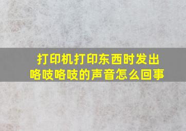 打印机打印东西时发出咯吱咯吱的声音怎么回事