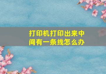 打印机打印出来中间有一条线怎么办