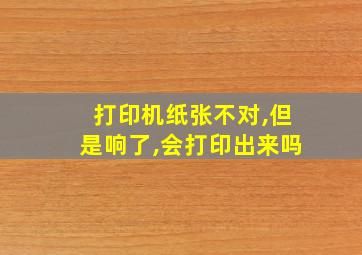 打印机纸张不对,但是响了,会打印出来吗