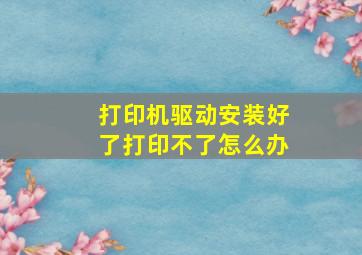 打印机驱动安装好了打印不了怎么办