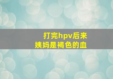 打完hpv后来姨妈是褐色的血