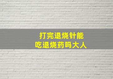 打完退烧针能吃退烧药吗大人