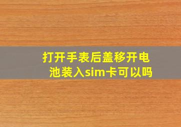 打开手表后盖移开电池装入sim卡可以吗