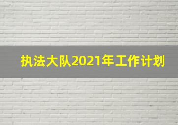 执法大队2021年工作计划