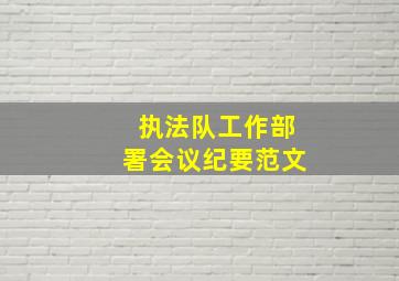 执法队工作部署会议纪要范文