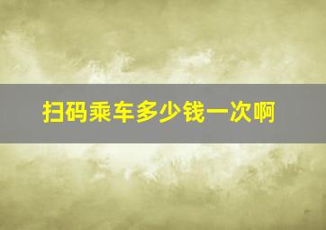 扫码乘车多少钱一次啊