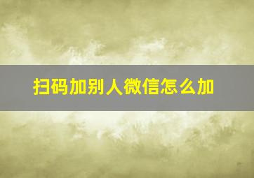 扫码加别人微信怎么加