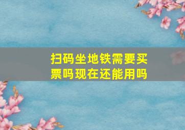 扫码坐地铁需要买票吗现在还能用吗