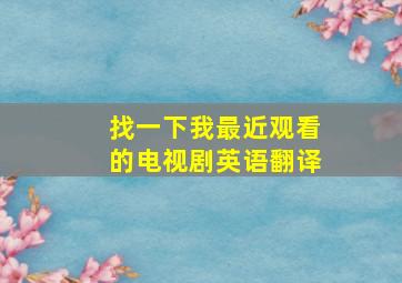 找一下我最近观看的电视剧英语翻译