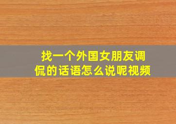 找一个外国女朋友调侃的话语怎么说呢视频