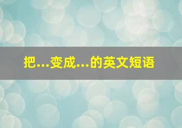 把...变成...的英文短语