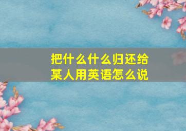 把什么什么归还给某人用英语怎么说