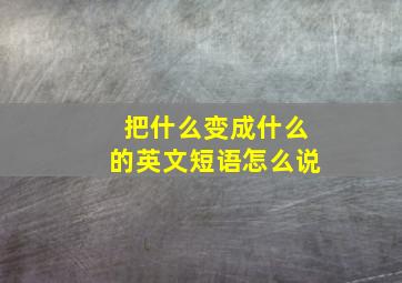 把什么变成什么的英文短语怎么说