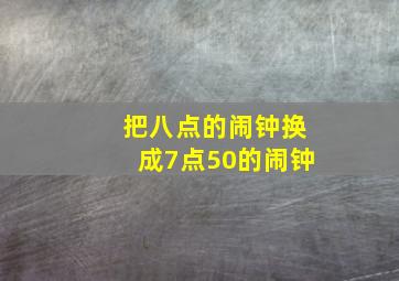 把八点的闹钟换成7点50的闹钟