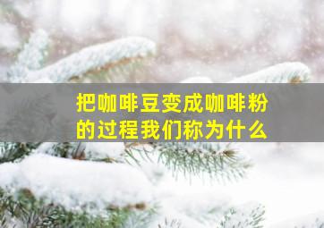 把咖啡豆变成咖啡粉的过程我们称为什么