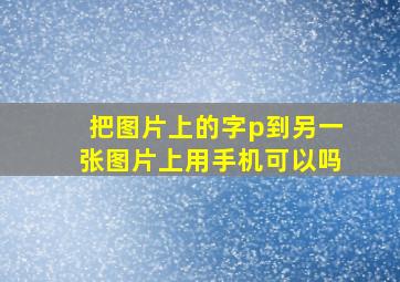 把图片上的字p到另一张图片上用手机可以吗