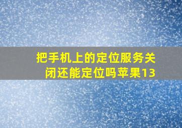 把手机上的定位服务关闭还能定位吗苹果13