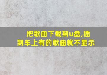 把歌曲下载到u盘,插到车上有的歌曲就不显示