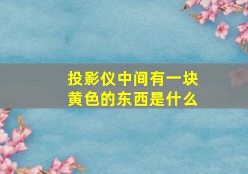 投影仪中间有一块黄色的东西是什么