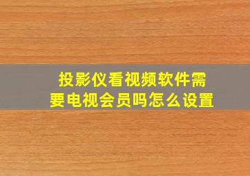 投影仪看视频软件需要电视会员吗怎么设置