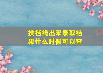 投档线出来录取结果什么时候可以查