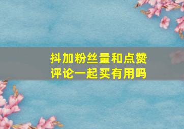 抖加粉丝量和点赞评论一起买有用吗