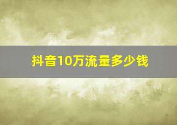 抖音10万流量多少钱